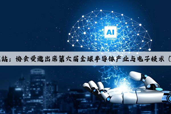 PG电子官方网站：协会受邀出席第六届全球半导体产业与电子技术（重庆）博览会