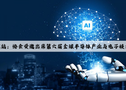PG电子官方网站：协会受邀出席第六届全球半导体产业与电子技术（重庆）博览会