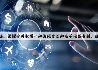 PG电子官方网站：荣耀公司取得一种访问方法和电子设备专利，降低电子设备的功耗