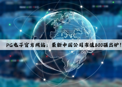 PG电子官方网站：最新中国公司市值500强出炉！